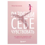 Разреши себе чувствовать. Как перестать подавлять себя и обрести подлинную силу, Булгакова Ю.Л.