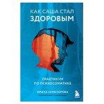 Как Саша стал здоровым. Практикум по психосоматике, Ирина Семизорова (kastd)
